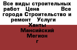 Все виды строительных работ › Цена ­ 1 000 - Все города Строительство и ремонт » Услуги   . Ханты-Мансийский,Мегион г.